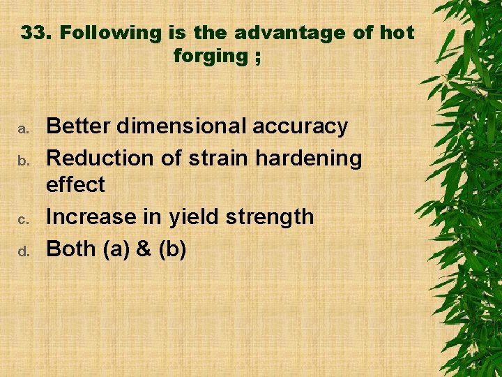 33. Following is the advantage of hot forging ; a. b. c. d. Better