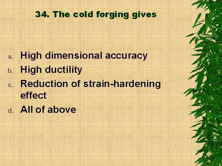 34. The cold forging gives a. b. c. d. High dimensional accuracy High ductility