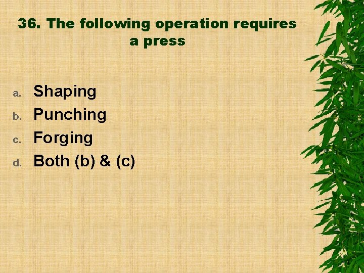 36. The following operation requires a press a. b. c. d. Shaping Punching Forging