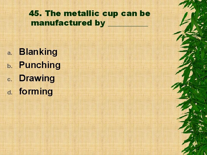 45. The metallic cup can be manufactured by _____ a. b. c. d. Blanking