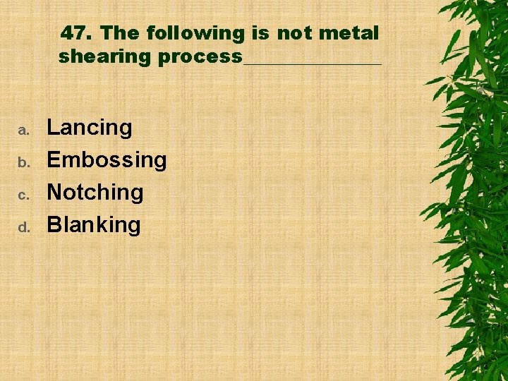 47. The following is not metal shearing process_______ a. b. c. d. Lancing Embossing