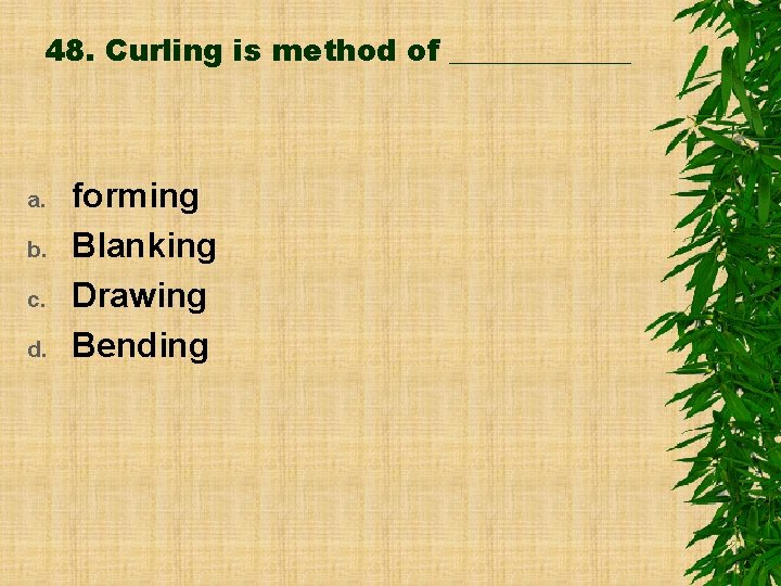 48. Curling is method of ______ a. b. c. d. forming Blanking Drawing Bending