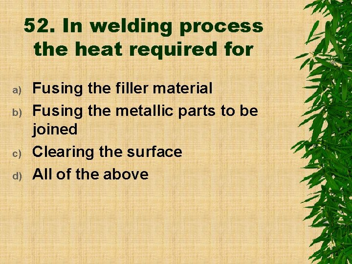 52. In welding process the heat required for a) b) c) d) Fusing the