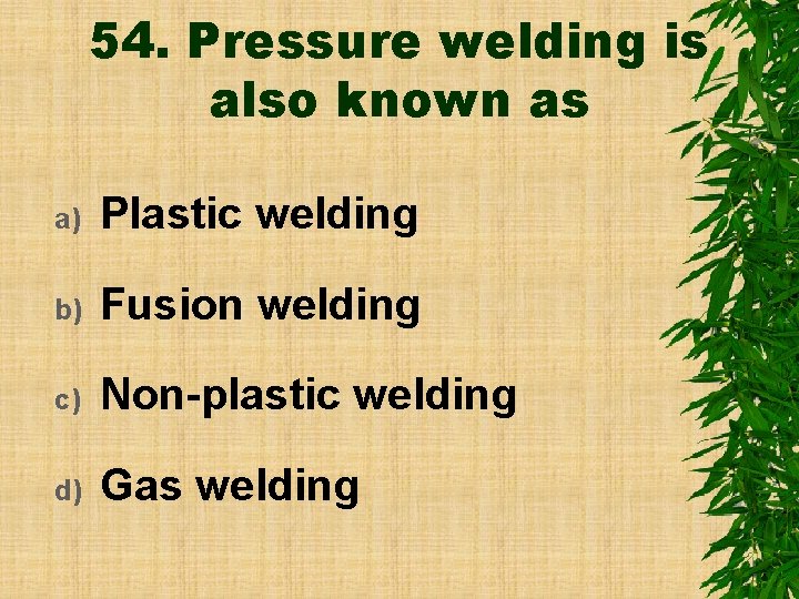54. Pressure welding is also known as a) Plastic welding b) Fusion welding c)