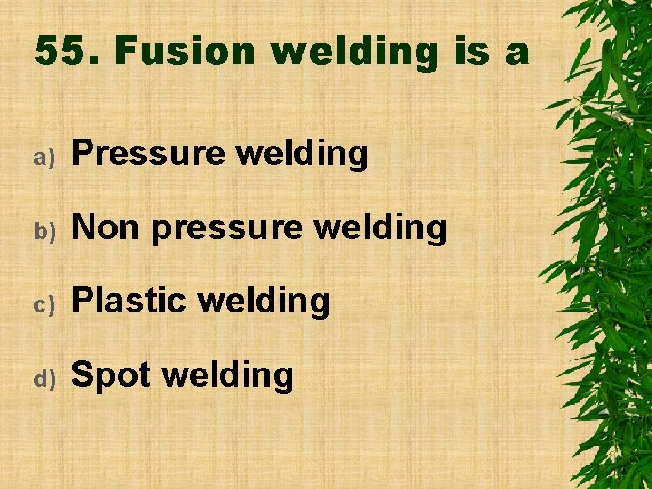 55. Fusion welding is a a) Pressure welding b) Non pressure welding c) Plastic