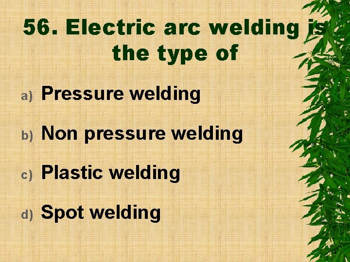 56. Electric arc welding is the type of a) Pressure welding b) Non pressure