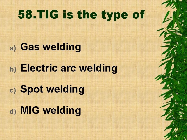 58. TIG is the type of a) Gas welding b) Electric arc welding c)