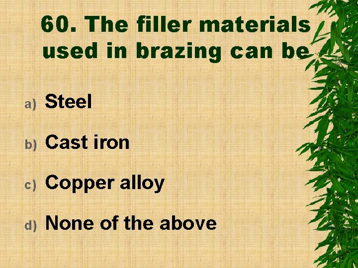 60. The filler materials used in brazing can be a) Steel b) Cast iron