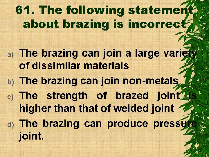 61. The following statement about brazing is incorrect a) b) c) d) The brazing