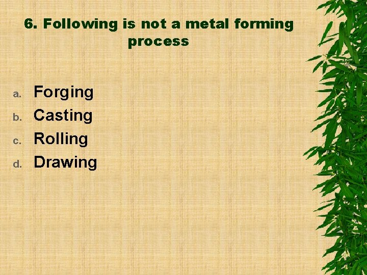 6. Following is not a metal forming process a. b. c. d. Forging Casting