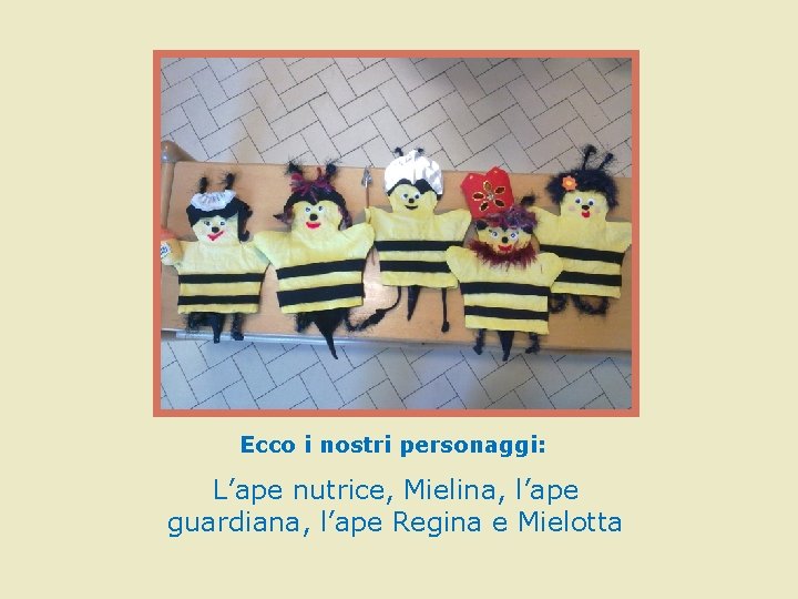 Ecco i nostri personaggi: L’ape nutrice, Mielina, l’ape guardiana, l’ape Regina e Mielotta Ecco i nostri personaggi: L’ape nutrice, Mielina, l’ape guardiana, l’ape Regina e Mielotta