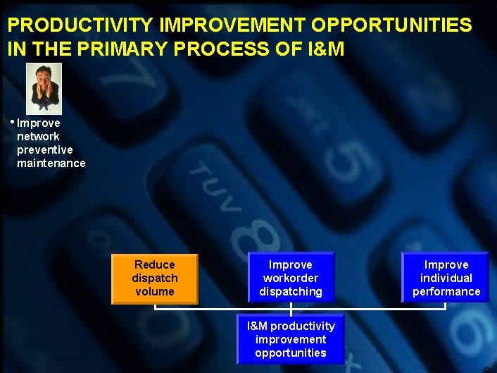 PRODUCTIVITY IMPROVEMENT OPPORTUNITIES IN THE PRIMARY PROCESS OF I&M • Improve network preventive maintenance