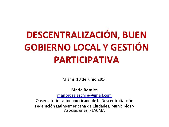 DESCENTRALIZACIÓN, BUEN GOBIERNO LOCAL Y GESTIÓN PARTICIPATIVA Miami, 10 de junio 2014 Mario Rosales