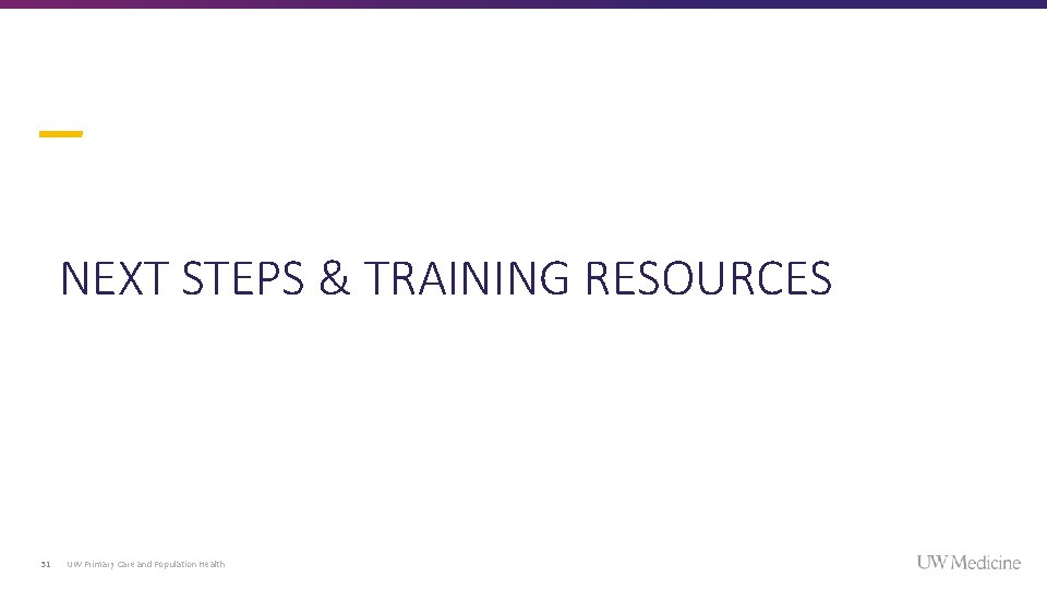 NEXT STEPS & TRAINING RESOURCES 31 UW Primary Care and Population Health NEXT STEPS & TRAINING RESOURCES 31 UW Primary Care and Population Health