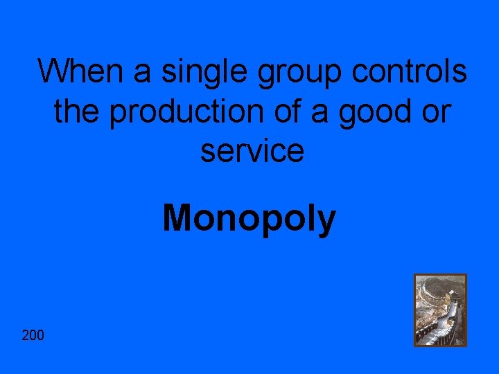 When a single group controls the production of a good or service Monopoly 200