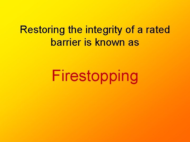 Restoring the integrity of a rated barrier is known as Firestopping Restoring the integrity of a rated barrier is known as Firestopping