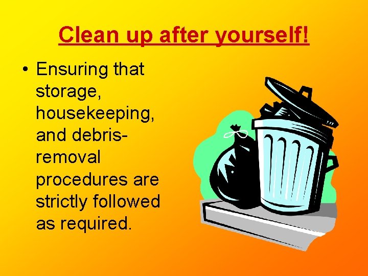 Clean up after yourself! • Ensuring that storage, housekeeping, and debrisremoval procedures are strictly Clean up after yourself! • Ensuring that storage, housekeeping, and debrisremoval procedures are strictly