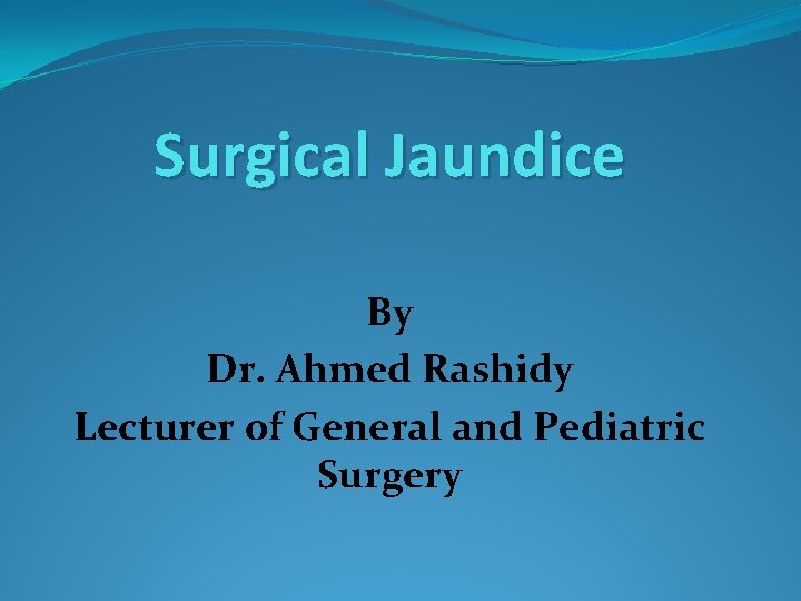 Surgical Jaundice By Dr. Ahmed Rashidy Lecturer of General and Pediatric Surgery 