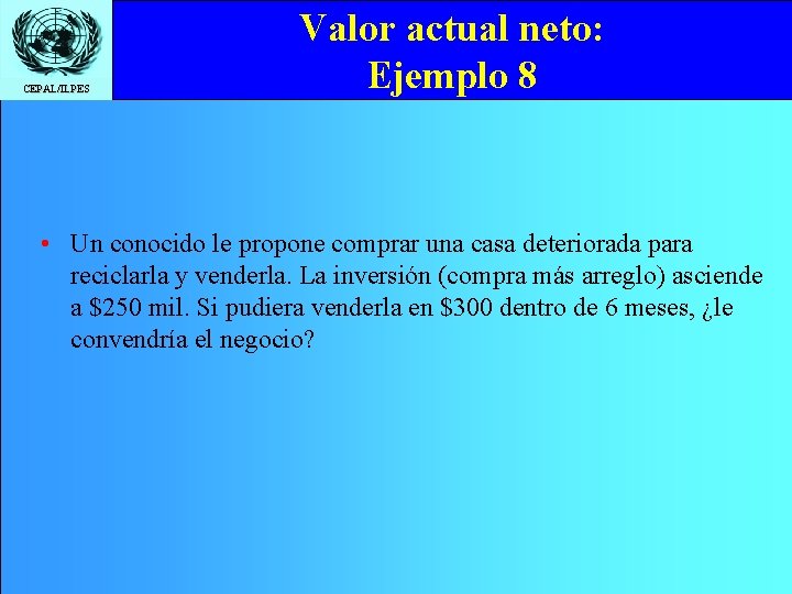 CEPAL/ILPES Valor actual neto: Ejemplo 8 • Un conocido le propone comprar una casa