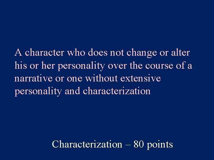 A character who does not change or alter his or her personality over the