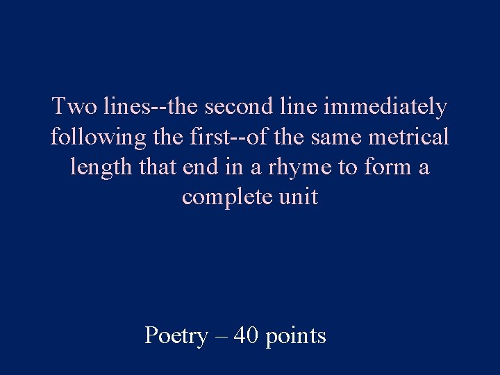 Two lines--the second line immediately following the first--of the same metrical length that end