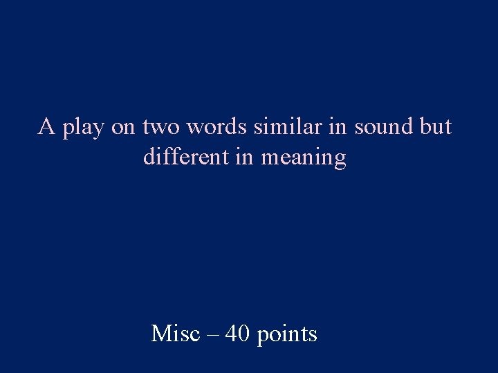 A play on two words similar in sound but different in meaning Misc –