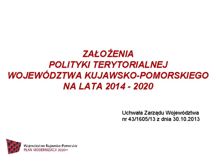 ZAŁOŻENIA POLITYKI TERYTORIALNEJ WOJEWÓDZTWA KUJAWSKO-POMORSKIEGO NA LATA 2014 - 2020 Uchwała Zarządu Województwa nr