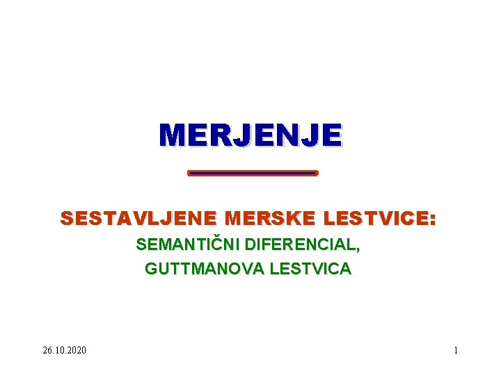 MERJENJE SESTAVLJENE MERSKE LESTVICE: SEMANTIČNI DIFERENCIAL, GUTTMANOVA LESTVICA 26. 10. 2020 1 