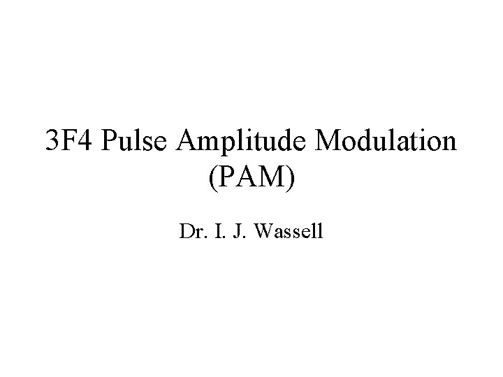 3 F 4 Pulse Amplitude Modulation (PAM) Dr. I. J. Wassell 