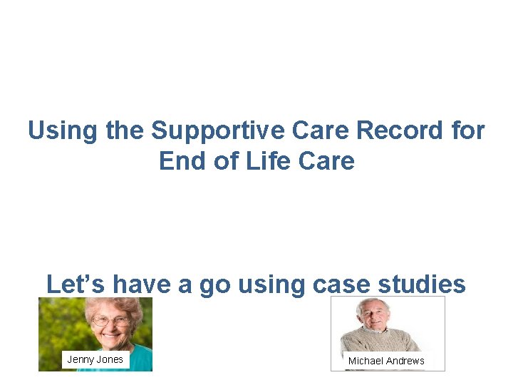 Using the Supportive Care Record for End of Life Care Let’s have a go Using the Supportive Care Record for End of Life Care Let’s have a go