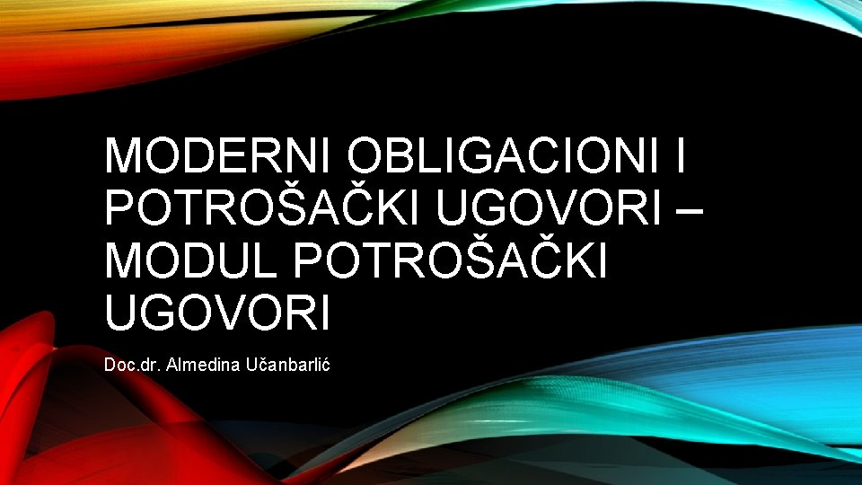 MODERNI OBLIGACIONI I POTROŠAČKI UGOVORI – MODUL POTROŠAČKI UGOVORI Doc. dr. Almedina Učanbarlić 