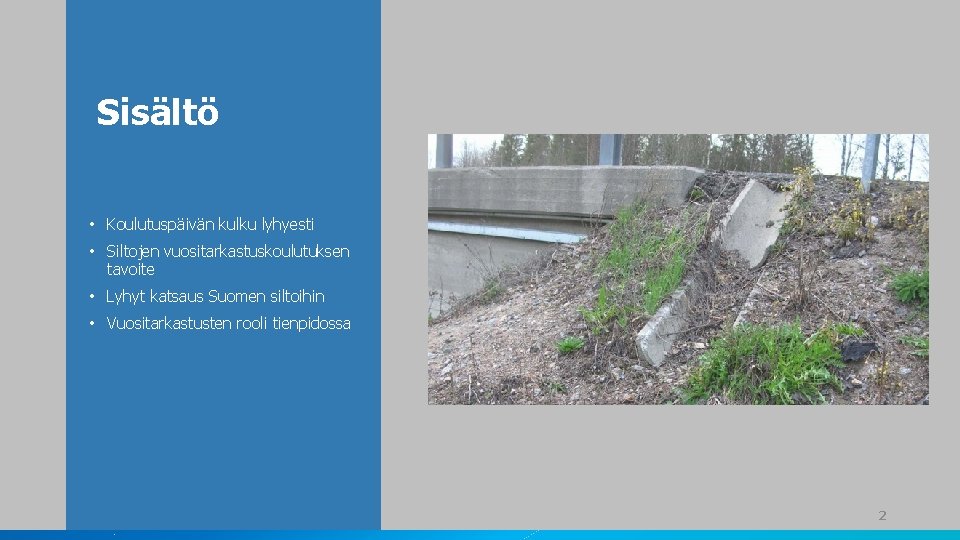 Sisältö • Koulutuspäivän kulku lyhyesti • Siltojen vuositarkastuskoulutuksen tavoite • Lyhyt katsaus Suomen siltoihin Sisältö • Koulutuspäivän kulku lyhyesti • Siltojen vuositarkastuskoulutuksen tavoite • Lyhyt katsaus Suomen siltoihin