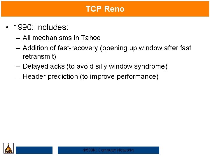 TCP Reno • 1990: includes: – All mechanisms in Tahoe – Addition of fast-recovery