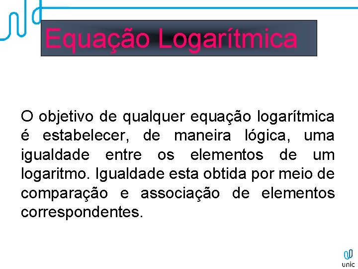 Equação Logarítmica O objetivo de qualquer equação logarítmica é estabelecer, de maneira lógica, uma