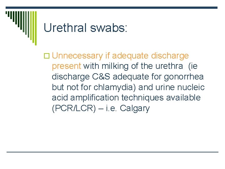 Urethral swabs: o Unnecessary if adequate discharge present with milking of the urethra (ie