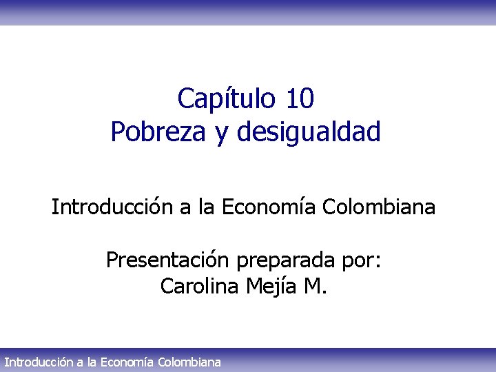 Capítulo 10 Pobreza y desigualdad Introducción a la Economía Colombiana Presentación preparada por: Carolina