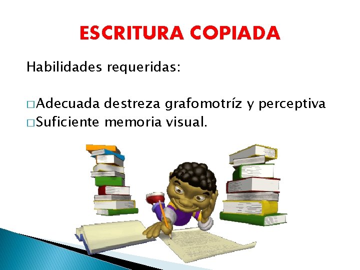 ESCRITURA COPIADA Habilidades requeridas: � Adecuada destreza grafomotríz y perceptiva � Suficiente memoria visual.