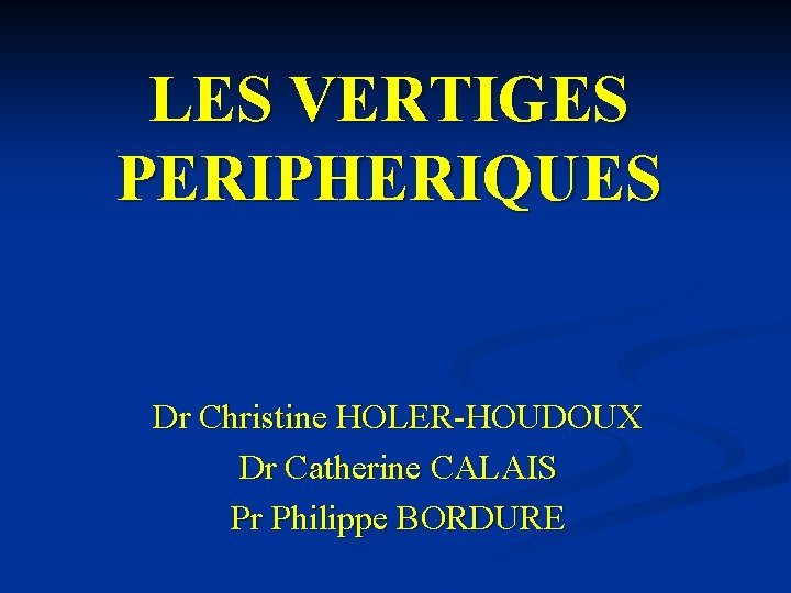 LES VERTIGES PERIPHERIQUES Dr Christine HOLER-HOUDOUX Dr Catherine CALAIS Pr Philippe BORDURE 