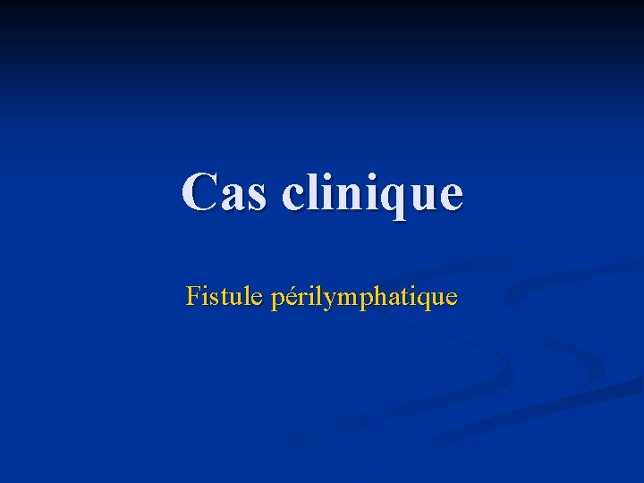 Cas clinique Fistule périlymphatique 