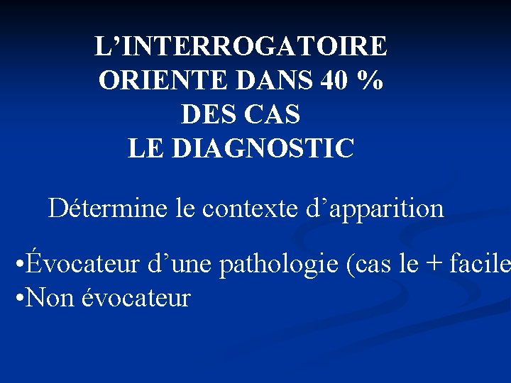 L’INTERROGATOIRE ORIENTE DANS 40 % DES CAS LE DIAGNOSTIC Détermine le contexte d’apparition •