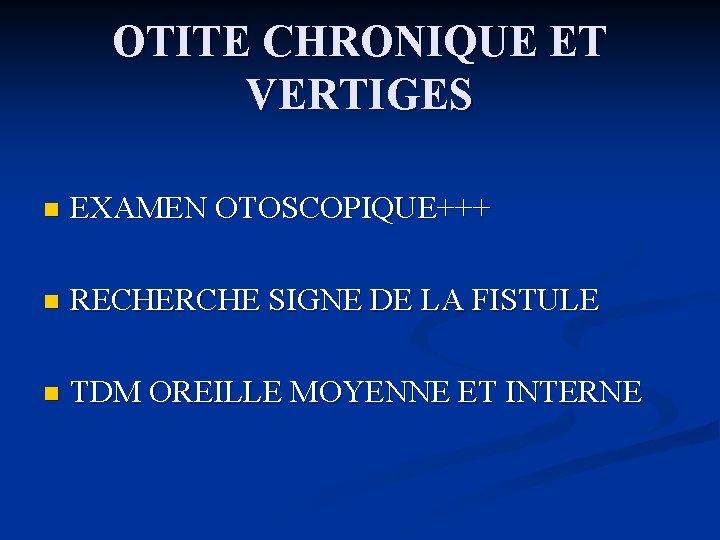OTITE CHRONIQUE ET VERTIGES n EXAMEN OTOSCOPIQUE+++ n RECHERCHE SIGNE DE LA FISTULE n