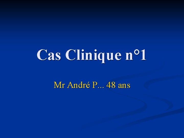Cas Clinique n° 1 Mr André P. . . 48 ans 