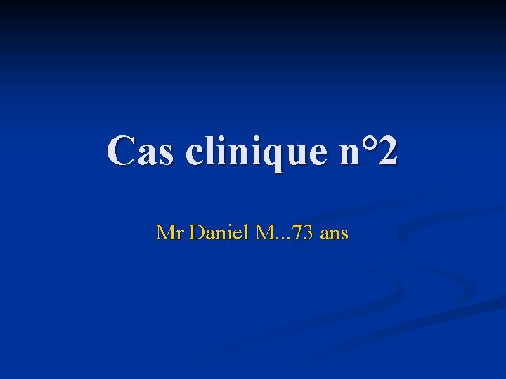 Cas clinique n° 2 Mr Daniel M. . . 73 ans 