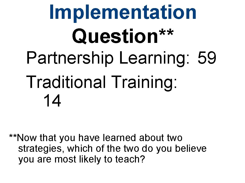 Implementation Question** Partnership Learning: 59 Traditional Training: 14 **Now that you have learned about