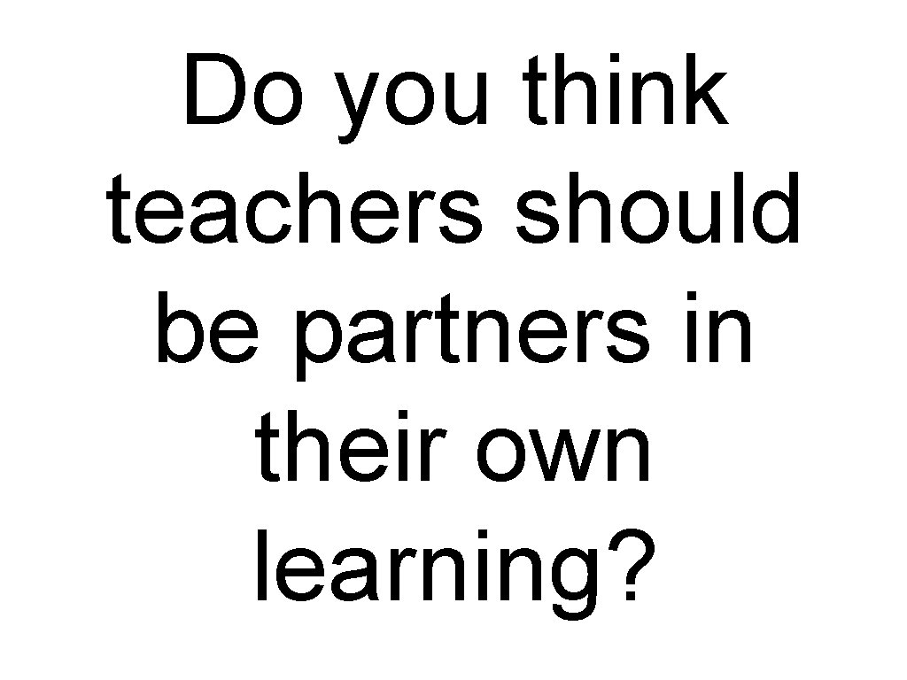 Do you think teachers should be partners in their own learning? 
