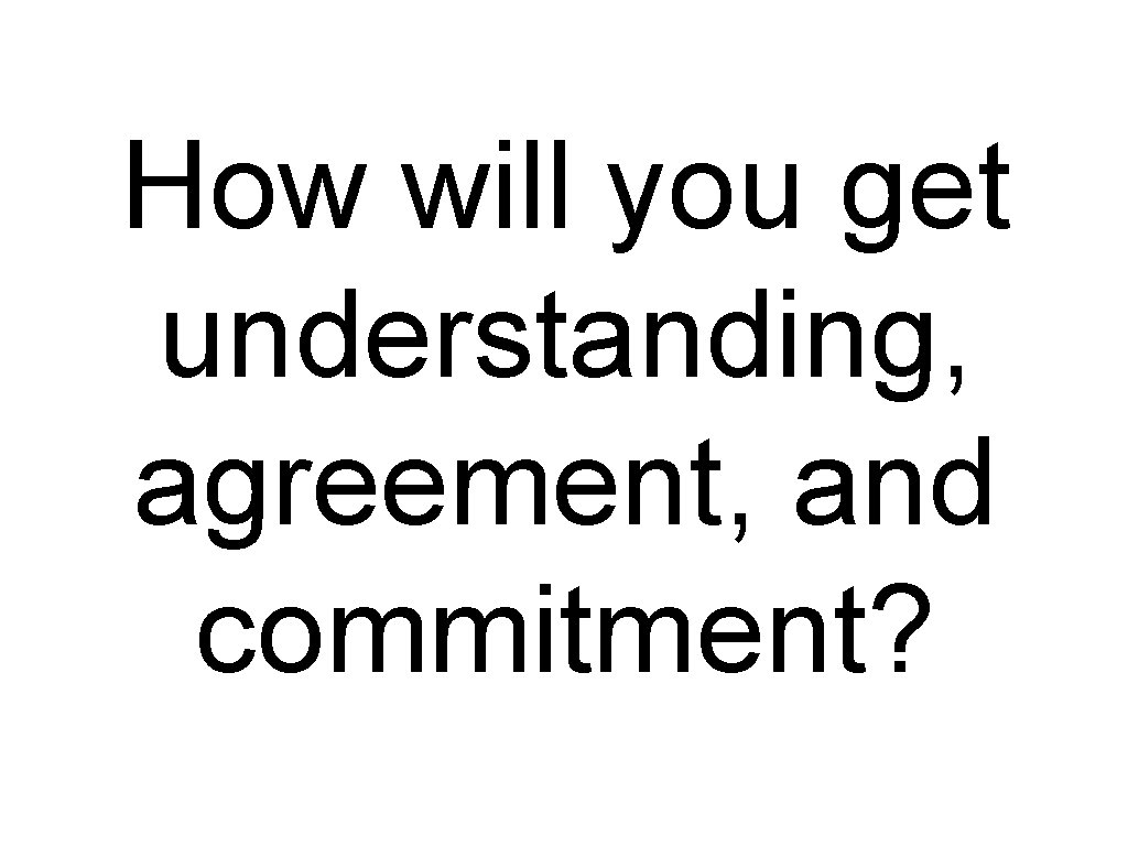 How will you get understanding, agreement, and commitment? 