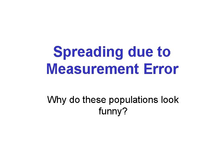 Spreading due to Measurement Error Why do these populations look funny? 