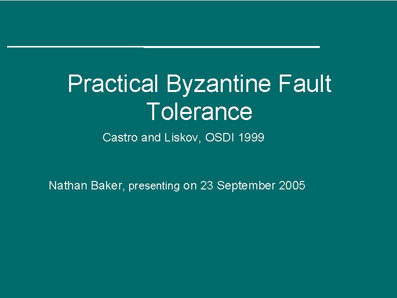 Practical Byzantine Fault Tolerance Castro and Liskov, OSDI 1999 Nathan Baker, presenting on 23