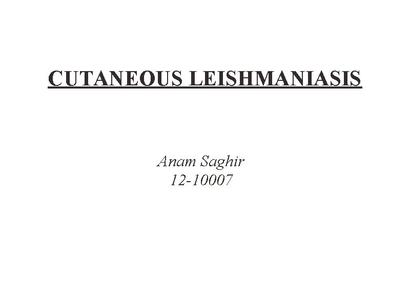 CUTANEOUS LEISHMANIASIS Anam Saghir 12 -10007 