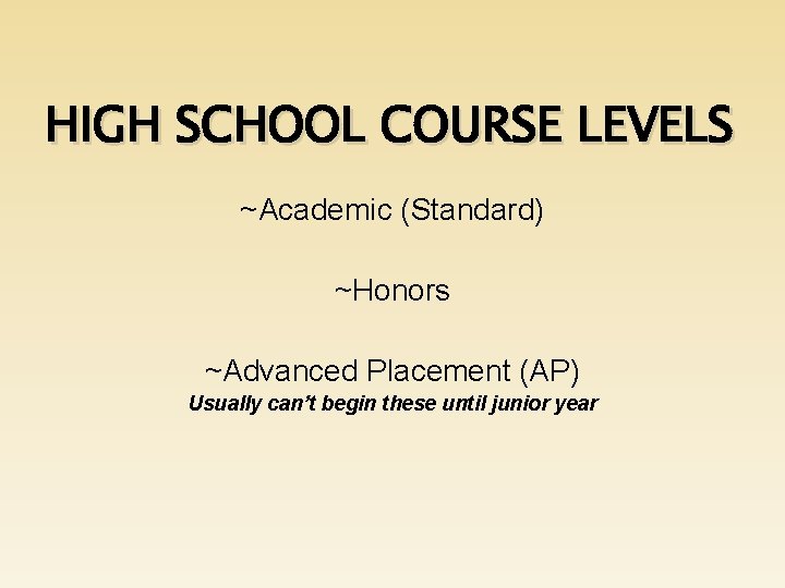 HIGH SCHOOL COURSE LEVELS ~Academic (Standard) ~Honors ~Advanced Placement (AP) Usually can’t begin these